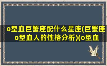 o型血巨蟹座配什么星座(巨蟹座o型血人的性格分析)(o型血 巨蟹座)